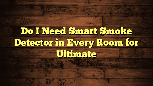 Do I Need Smart Smoke Detector in Every Room for Ultimate