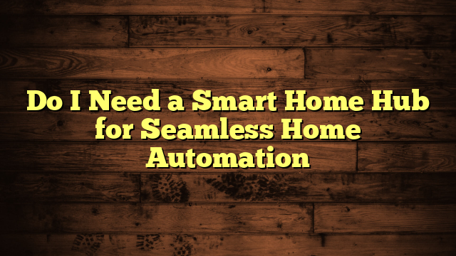 Do I Need a Smart Home Hub for Seamless Home Automation