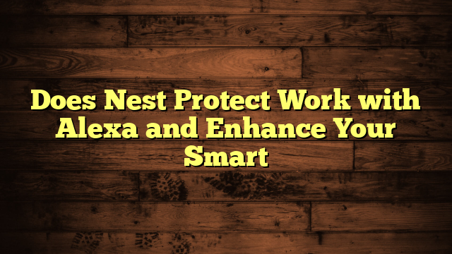 Does Nest Protect Work with Alexa and Enhance Your Smart