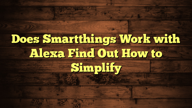 Does Smartthings Work with Alexa Find Out How to Simplify