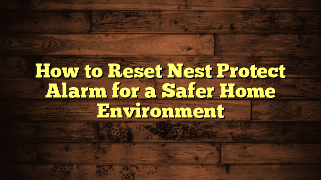 How to Reset Nest Protect Alarm for a Safer Home Environment