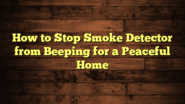 How to Stop Smoke Detector from Beeping for a Peaceful Home