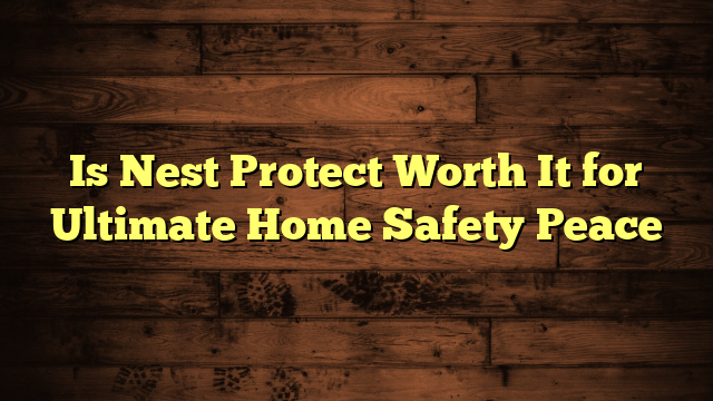 Is Nest Protect Worth It for Ultimate Home Safety Peace