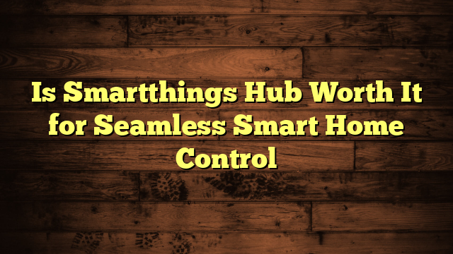 Is Smartthings Hub Worth It for Seamless Smart Home Control