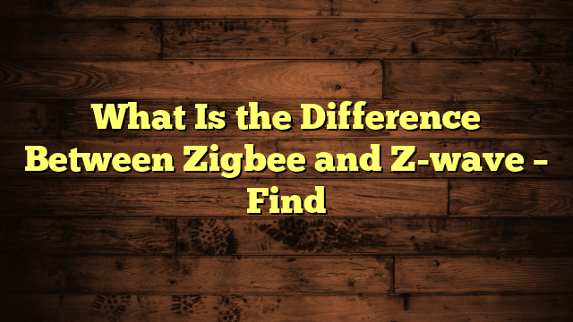 What Is the Difference Between Zigbee and Z-wave – Find